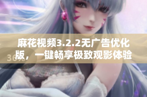 麻花视频3.2.2无广告优化版，一键畅享极致观影体验