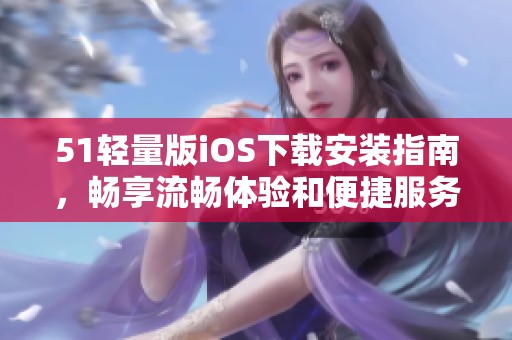 51轻量版iOS下载安装指南，畅享流畅体验和便捷服务