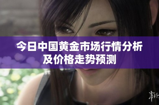 今日中国黄金市场行情分析及价格走势预测