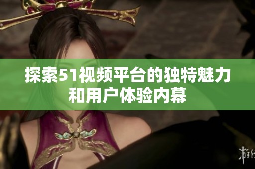 探索51视频平台的独特魅力和用户体验内幕