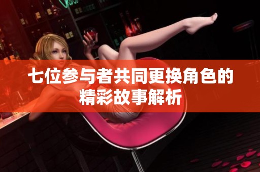 七位参与者共同更换角色的精彩故事解析