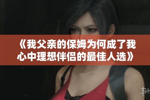 《我父亲的保姆为何成了我心中理想伴侣的最佳人选》