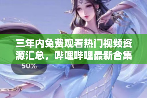 三年内免费观看热门视频资源汇总，哔哩哔哩最新合集推荐
