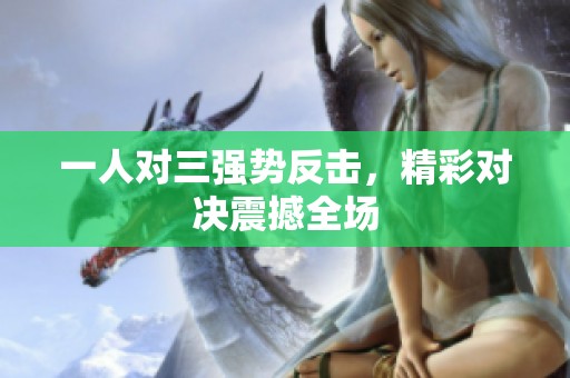 一人对三强势反击，精彩对决震撼全场
