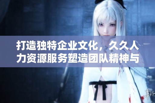 打造独特企业文化，久久人力资源服务塑造团队精神与凝聚力