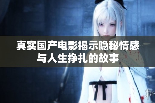 真实国产电影揭示隐秘情感与人生挣扎的故事