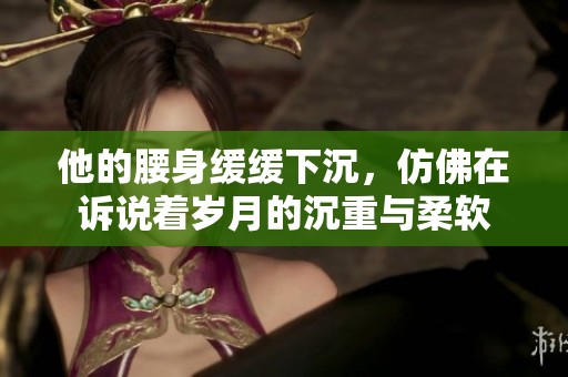 他的腰身缓缓下沉，仿佛在诉说着岁月的沉重与柔软