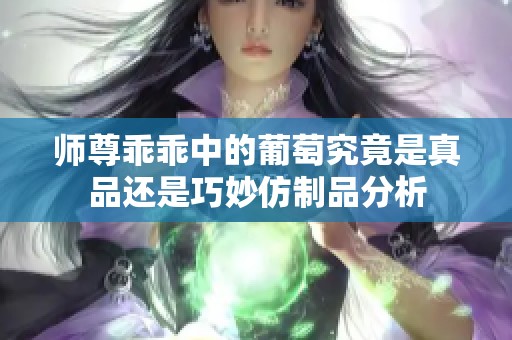 师尊乖乖中的葡萄究竟是真品还是巧妙仿制品分析