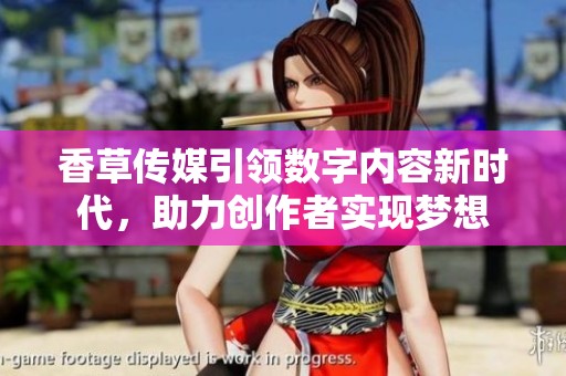 香草传媒引领数字内容新时代，助力创作者实现梦想