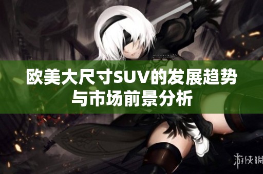 欧美大尺寸SUV的发展趋势与市场前景分析