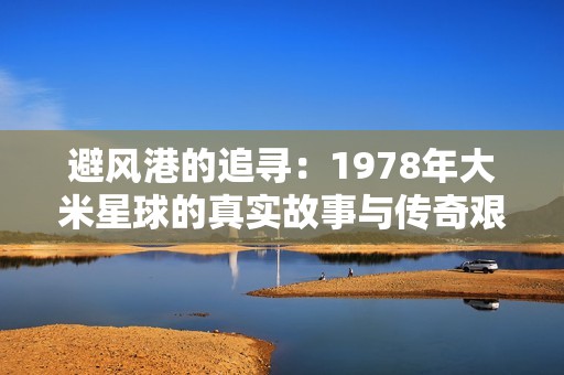 避风港的追寻：1978年大米星球的真实故事与传奇艰辛