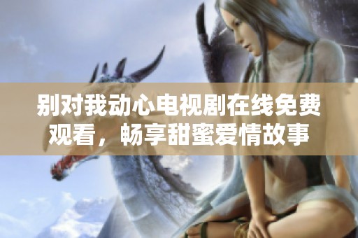 别对我动心电视剧在线免费观看，畅享甜蜜爱情故事