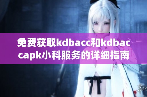 免费获取kdbacc和kdbaccapk小科服务的详细指南和技巧