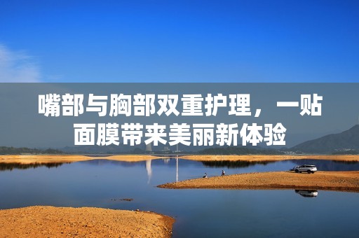 嘴部与胸部双重护理，一贴面膜带来美丽新体验