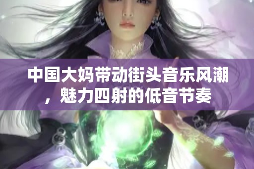 中国大妈带动街头音乐风潮，魅力四射的低音节奏