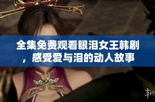 全集免费观看眼泪女王韩剧，感受爱与泪的动人故事