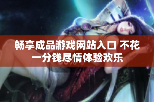 畅享成品游戏网站入口 不花一分钱尽情体验欢乐
