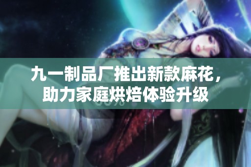 九一制品厂推出新款麻花，助力家庭烘焙体验升级