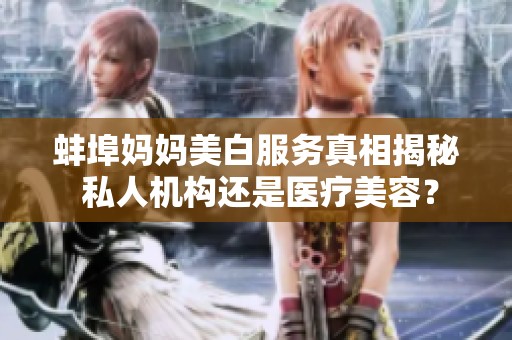 蚌埠妈妈美白服务真相揭秘 私人机构还是医疗美容？
