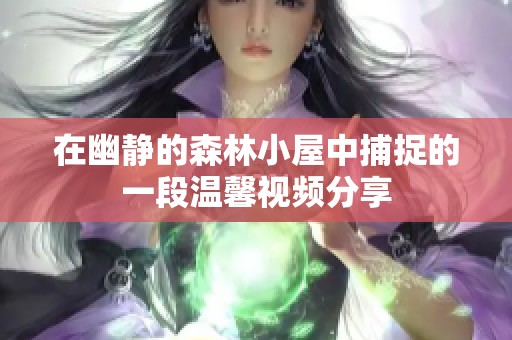 在幽静的森林小屋中捕捉的一段温馨视频分享
