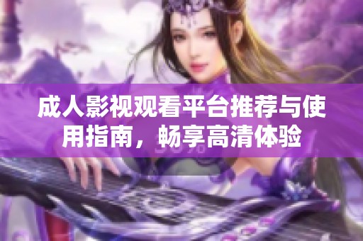 成人影视观看平台推荐与使用指南，畅享高清体验