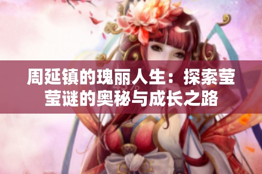 周延镇的瑰丽人生：探索莹莹谜的奥秘与成长之路
