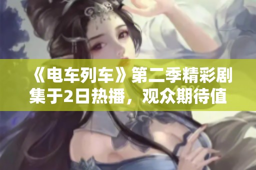 《电车列车》第二季精彩剧集于2日热播，观众期待值激增