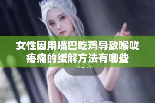 女性因用嘴巴吃鸡导致喉咙疼痛的缓解方法有哪些