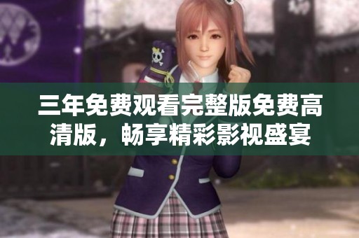 三年免费观看完整版免费高清版，畅享精彩影视盛宴