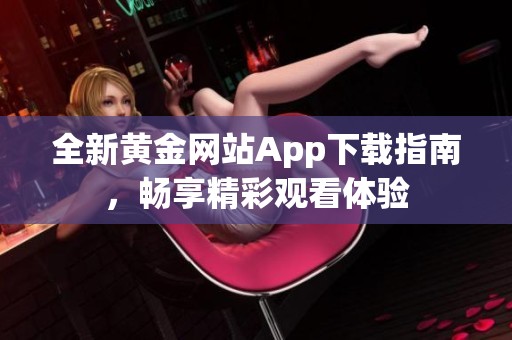 全新黄金网站App下载指南，畅享精彩观看体验