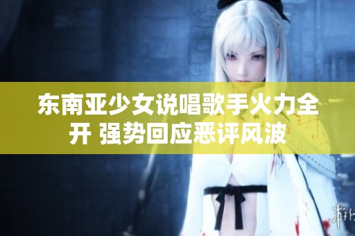 东南亚少女说唱歌手火力全开 强势回应恶评风波