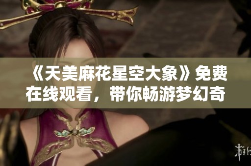《天美麻花星空大象》免费在线观看，带你畅游梦幻奇境