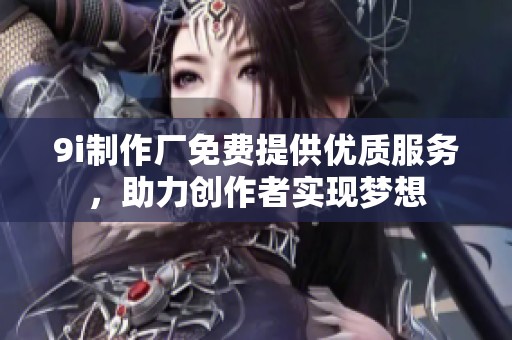 9i制作厂免费提供优质服务，助力创作者实现梦想