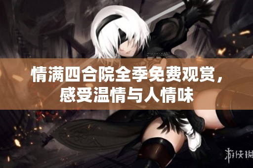 情满四合院全季免费观赏，感受温情与人情味