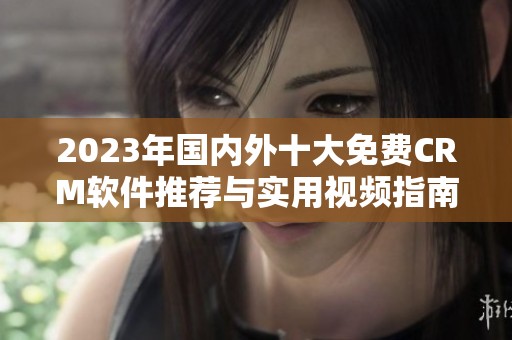 2023年国内外十大免费CRM软件推荐与实用视频指南