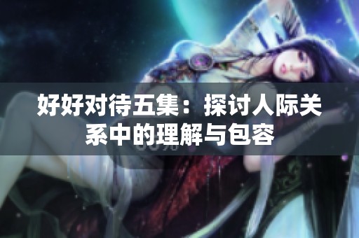 好好对待五集：探讨人际关系中的理解与包容