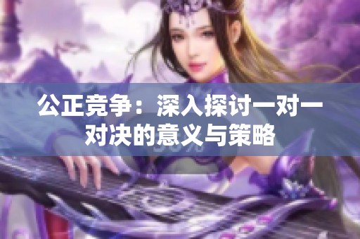 公正竞争：深入探讨一对一对决的意义与策略