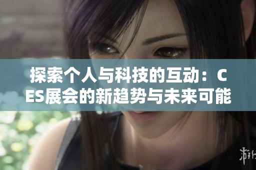 探索个人与科技的互动：CES展会的新趋势与未来可能性