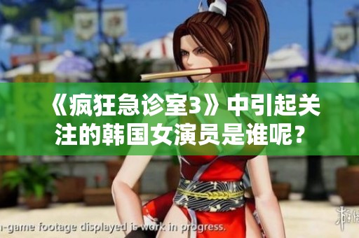 《疯狂急诊室3》中引起关注的韩国女演员是谁呢？