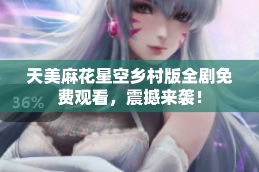 天美麻花星空乡村版全剧免费观看，震撼来袭！