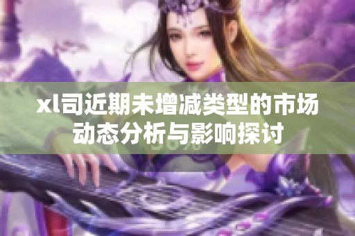 xl司近期未增减类型的市场动态分析与影响探讨