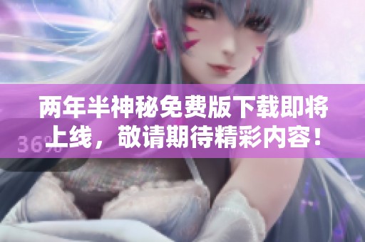 两年半神秘免费版下载即将上线，敬请期待精彩内容！