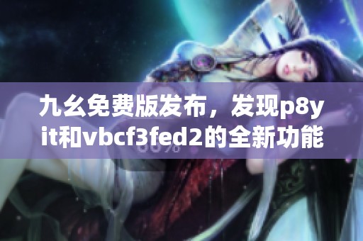 九幺免费版发布，发现p8yit和vbcf3fed2的全新功能与特点