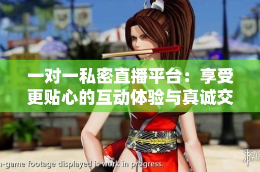 一对一私密直播平台：享受更贴心的互动体验与真诚交流