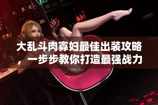 大乱斗肉寡妇最佳出装攻略，一步步教你打造最强战力