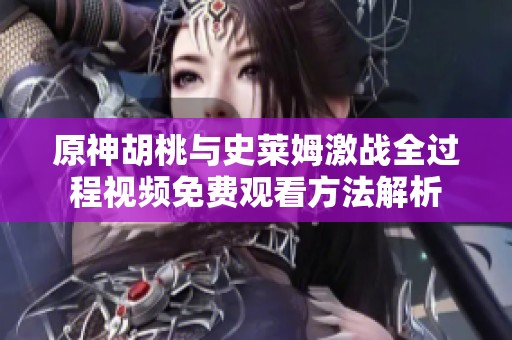 原神胡桃与史莱姆激战全过程视频免费观看方法解析