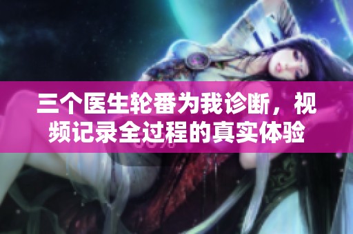 三个医生轮番为我诊断，视频记录全过程的真实体验