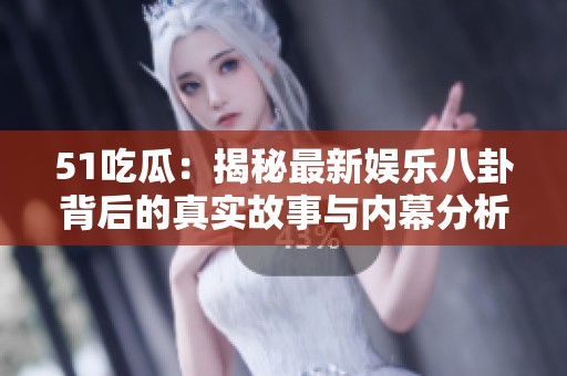 51吃瓜：揭秘最新娱乐八卦背后的真实故事与内幕分析