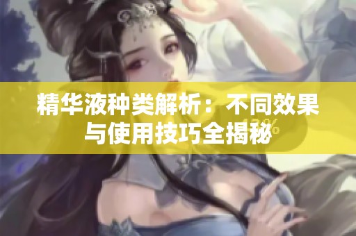 精华液种类解析：不同效果与使用技巧全揭秘
