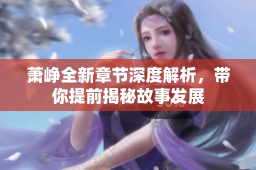 萧峥全新章节深度解析，带你提前揭秘故事发展